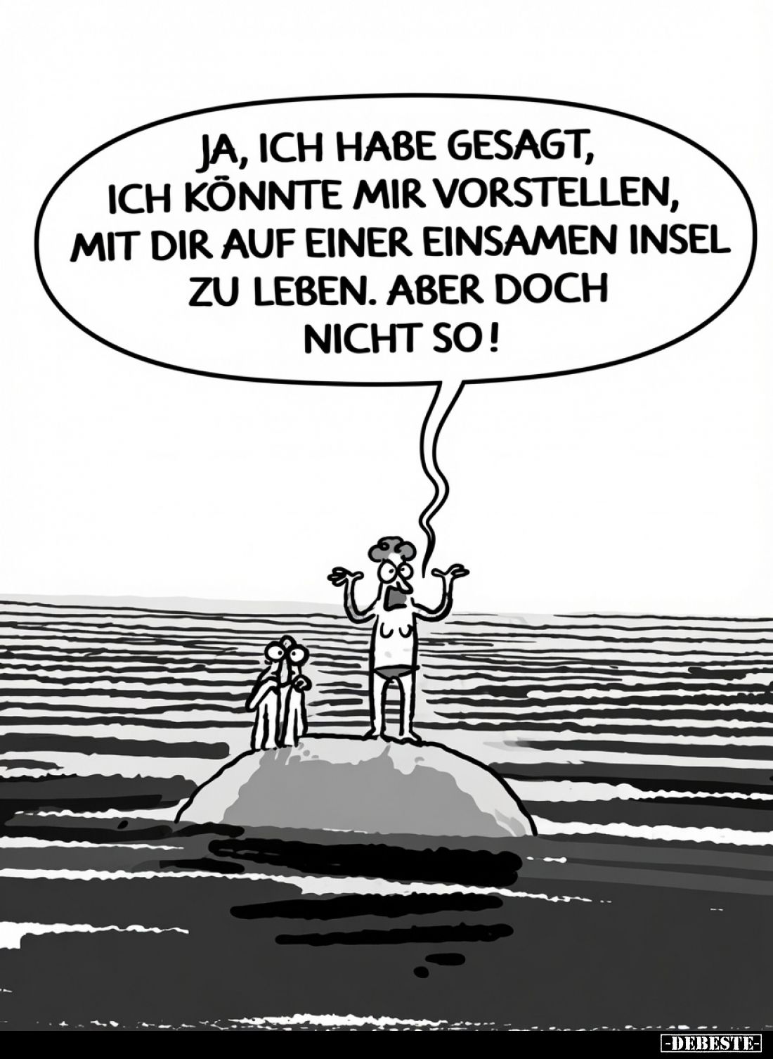 Ja, ich habe gesagt, ich könnte mir vorstellen, mit dir auf einer einsamen Insel zu leben. Aber doch nicht so!