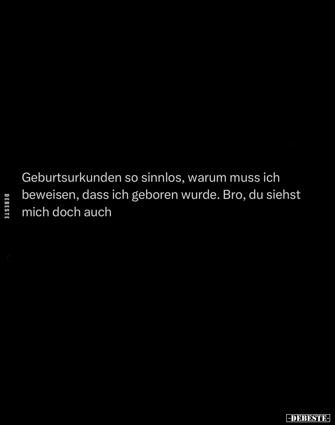 Geburtsurkunden so sinnlos, warum muss ich beweisen, dass ich geboren wurde.
Bro, du siehst mich doch auch.