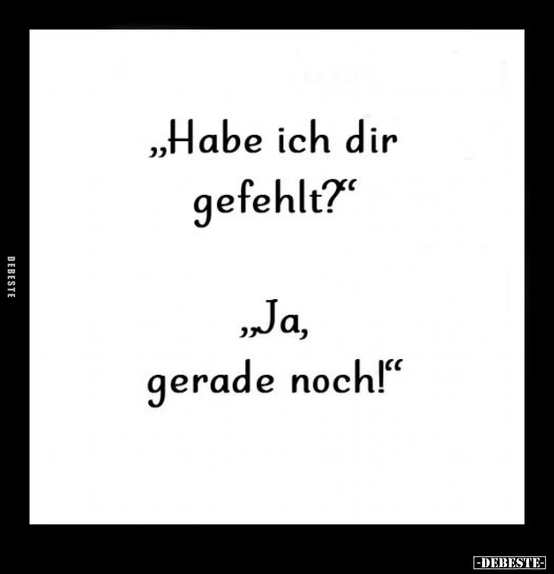 "Habe ich dir gefehlt?"
- "Ja, gerade noch!"