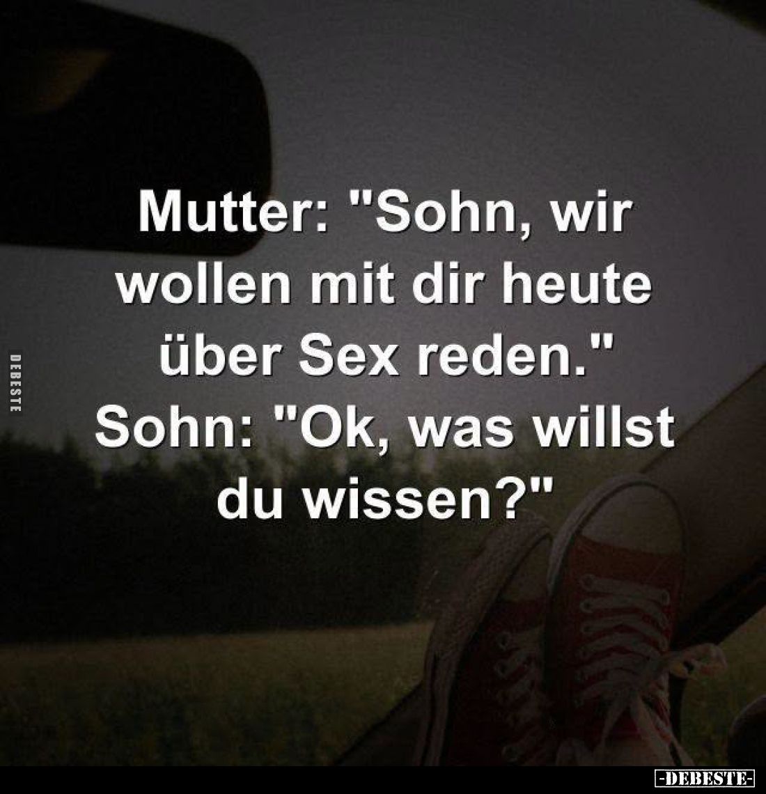 Mutter: "Sohn, wir wollen mit dir heute über Sex reden." - Sohn: "Ok, was willst du wissen?"