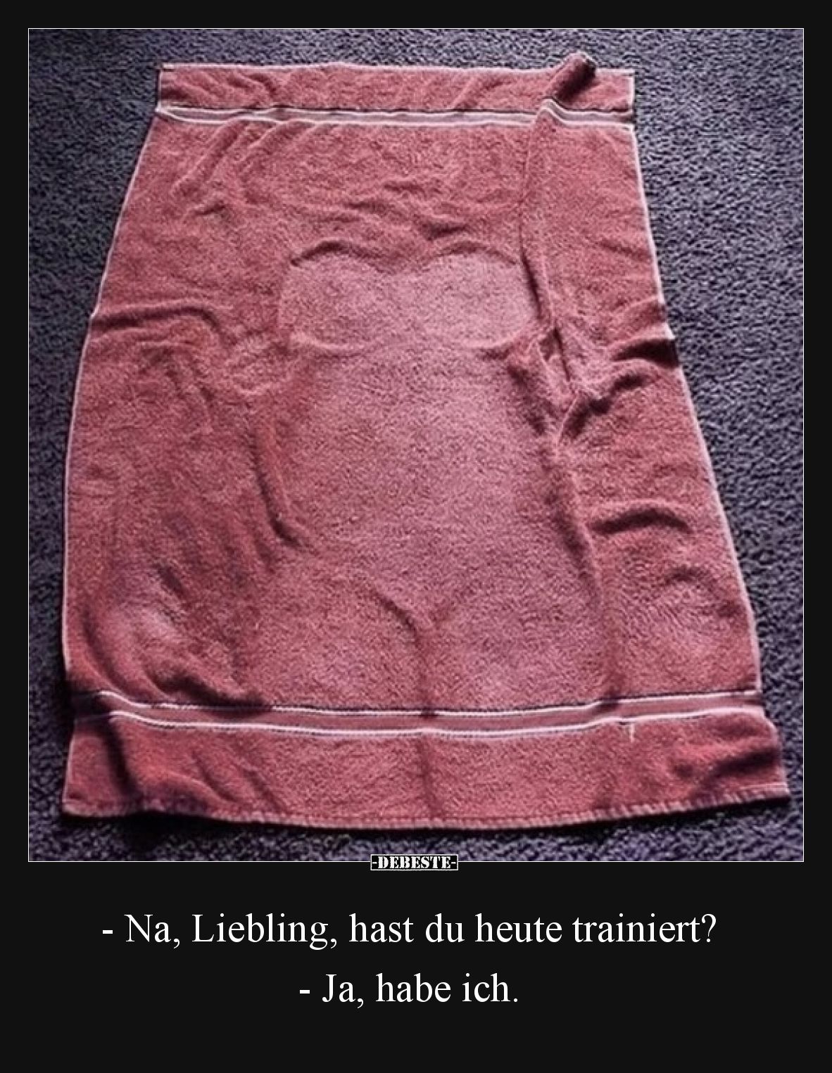 - Na, Liebling, hast du heute trainiert? - Ja, habe ich.