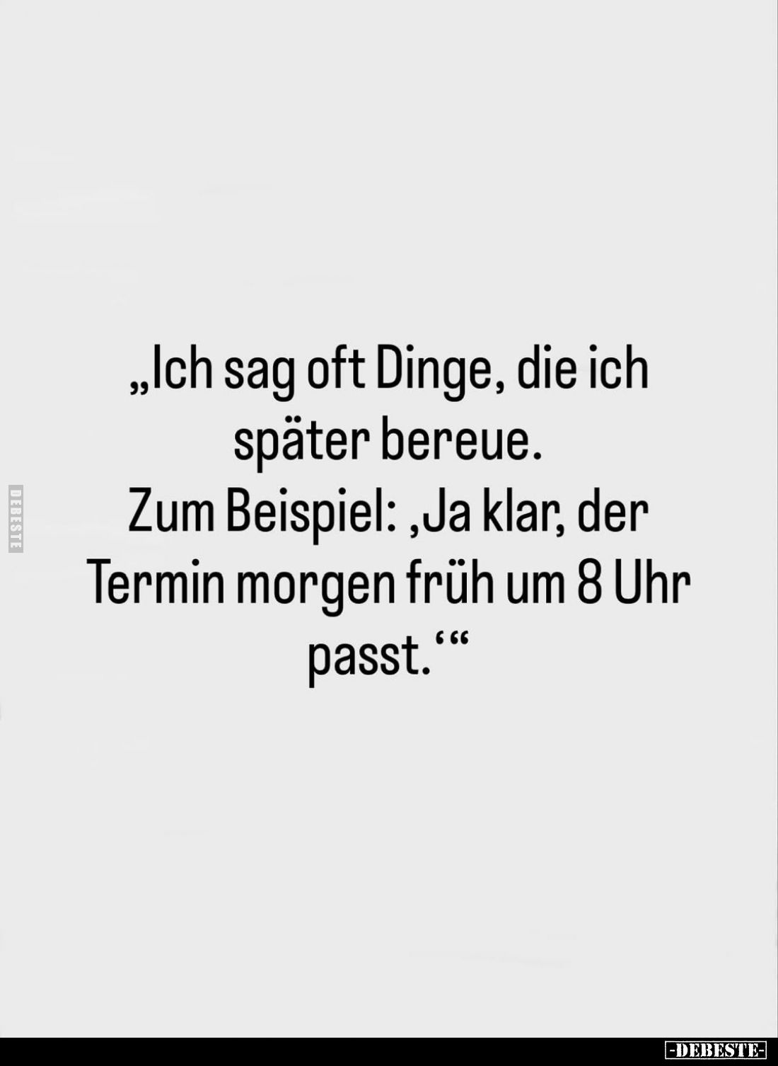 "Ich sag oft Dinge, die ich später bereue.
Zum Beispiel: Ja klar, der Termin morgen früh um 8 Uhr passt."