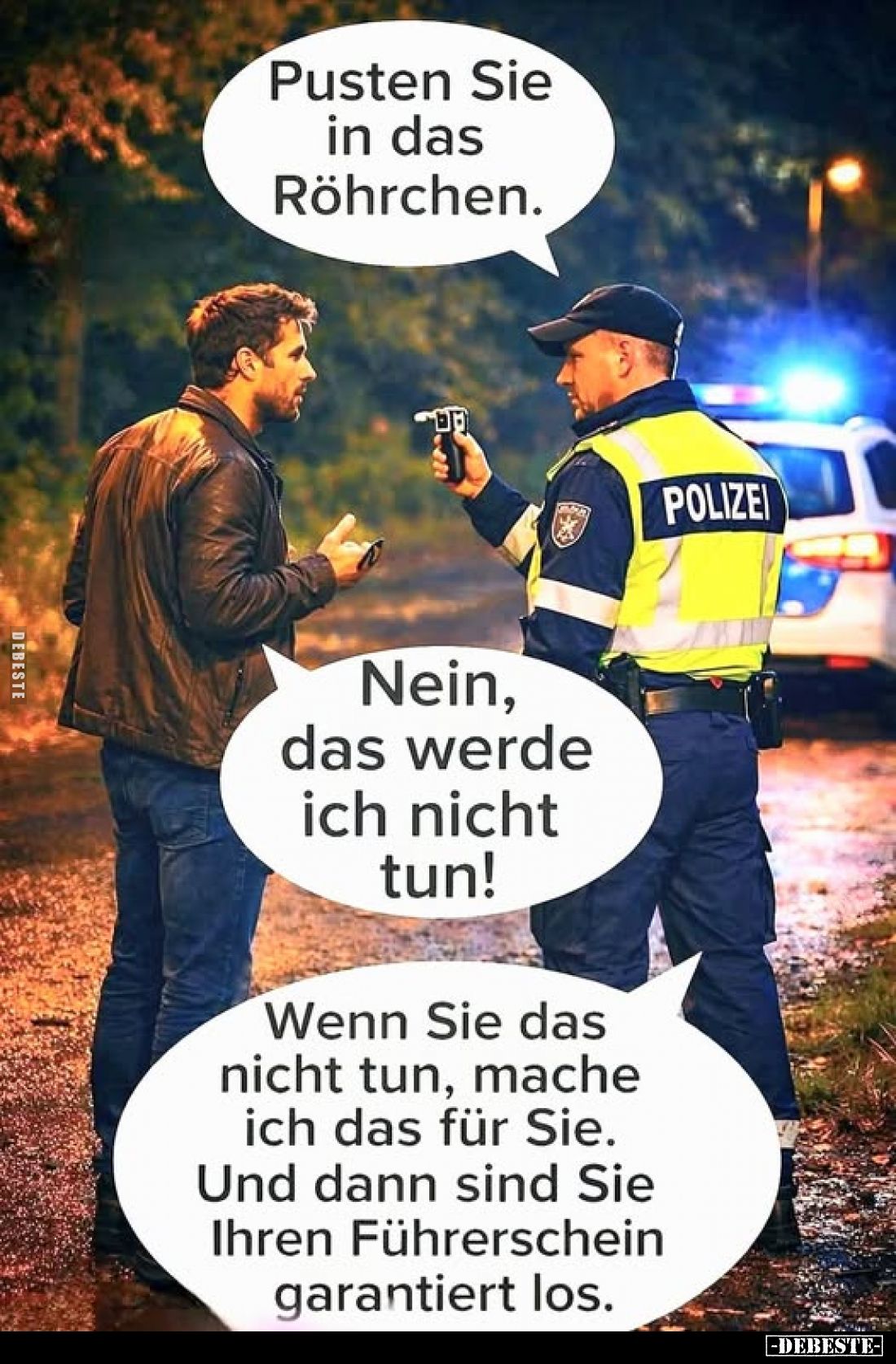 Pusten Sie in das Röhrchen.
Nein, das werde ich nicht tun!
Wenn Sie das nicht tun, mache ich das für Sie. Und dann sind Sie...