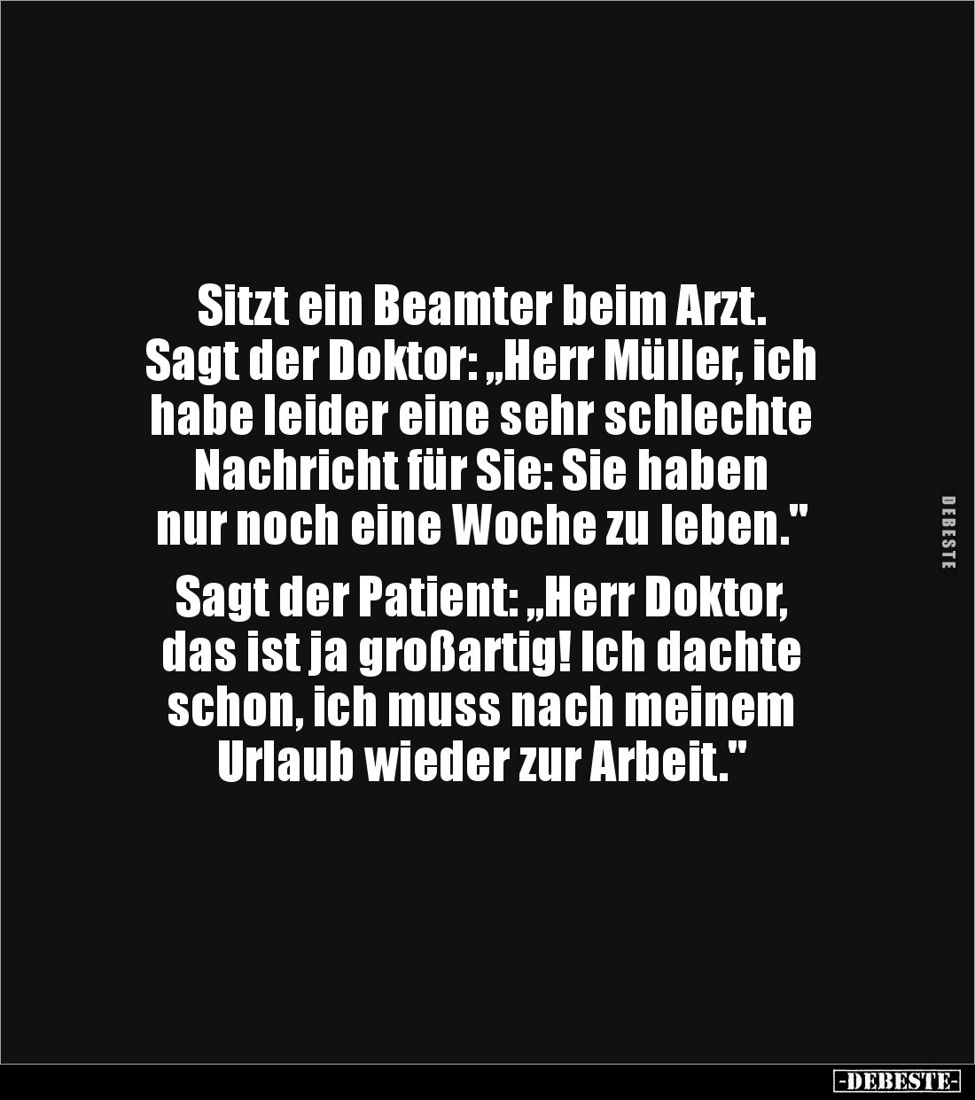 Sitzt ein Beamter beim Arzt. 
Sagt der Doktor: „Herr Müller, ich 
habe leider eine sehr schlechte 
Nachricht für Sie: Sie ...