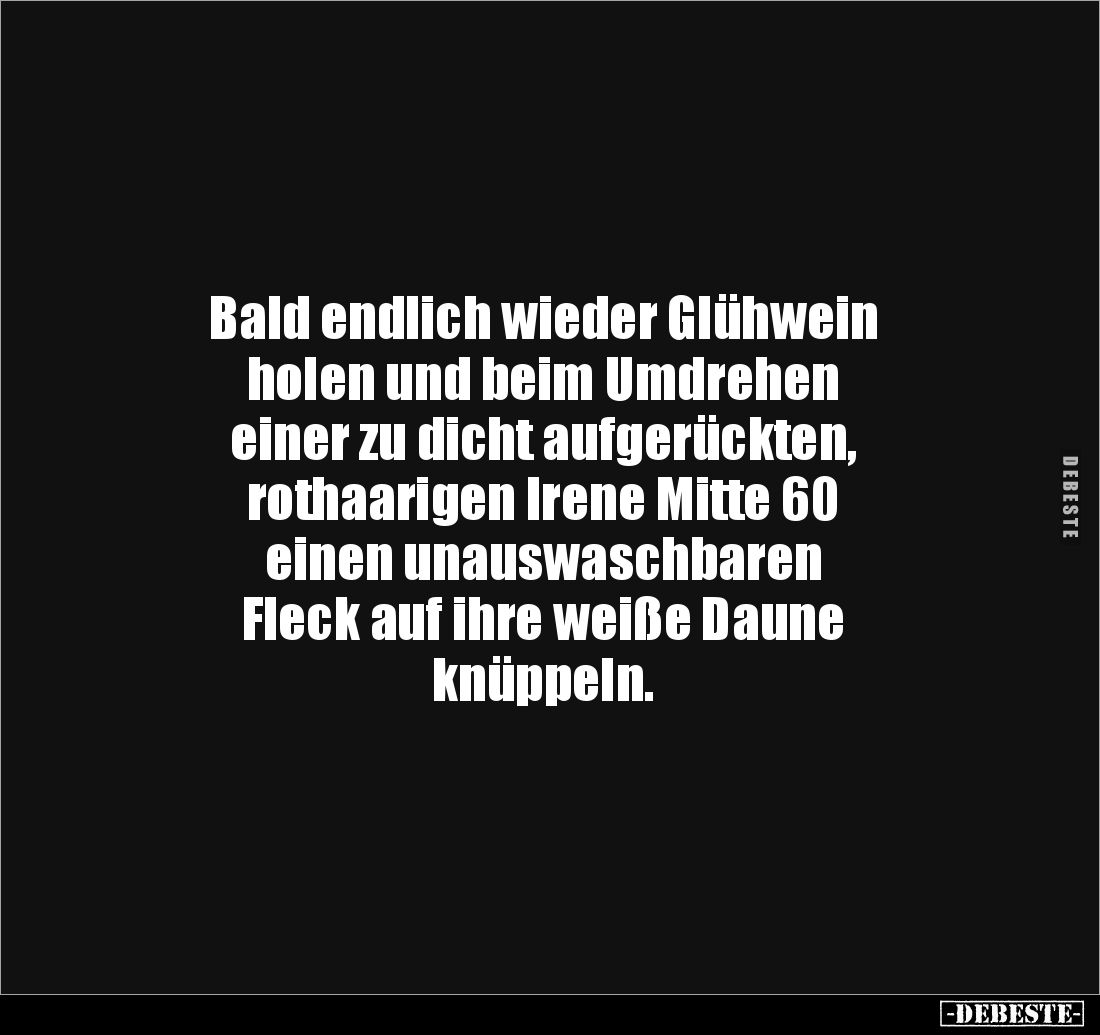 Bald endlich wieder Glühwein 
holen und beim Umdrehen 
einer zu dicht aufgerückten, 
rothaarigen Irene Mitte 60 
einen un...