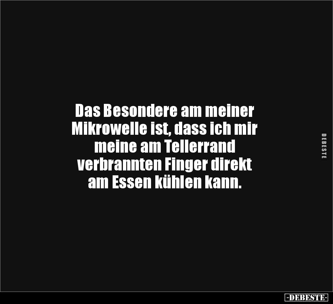 Das Besondere am meiner
Mikrowelle ist, dass ich mir
meine am Tellerrand
verbrannten Finger direkt
am Essen kühlen kann.