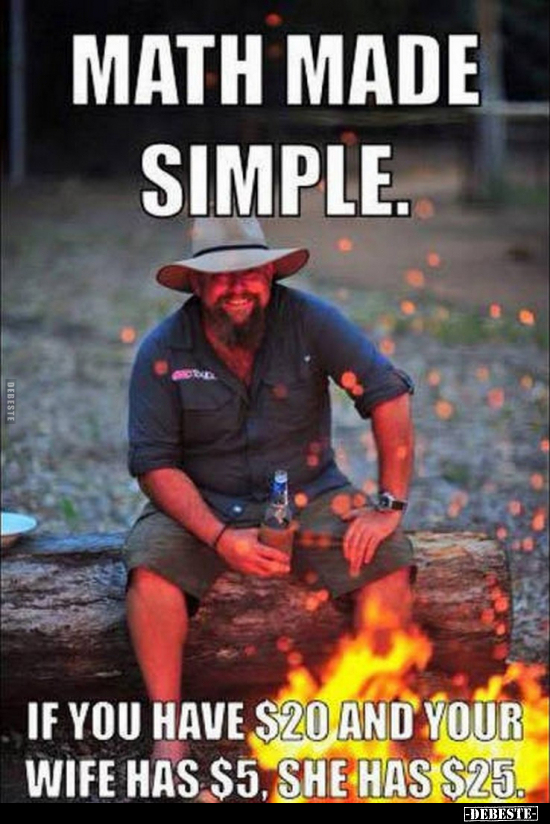 MATH MADE SIMPLE.
IF YOU HAVE $20 AND YOUR WIFE HAS $5, SHE HAS $25.