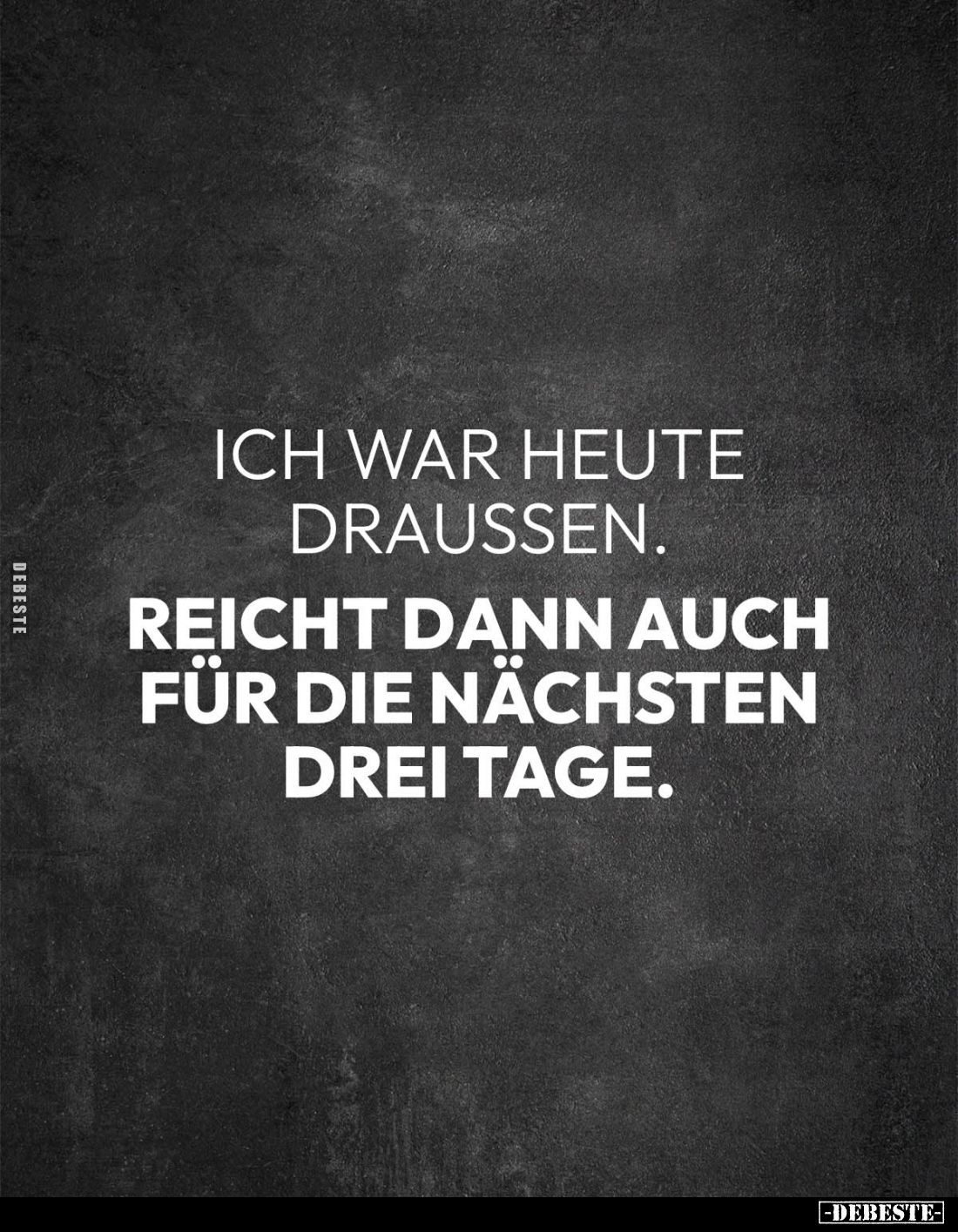 Ich war heute draussen.
Reicht dann auch für die nächsten drei Tage.