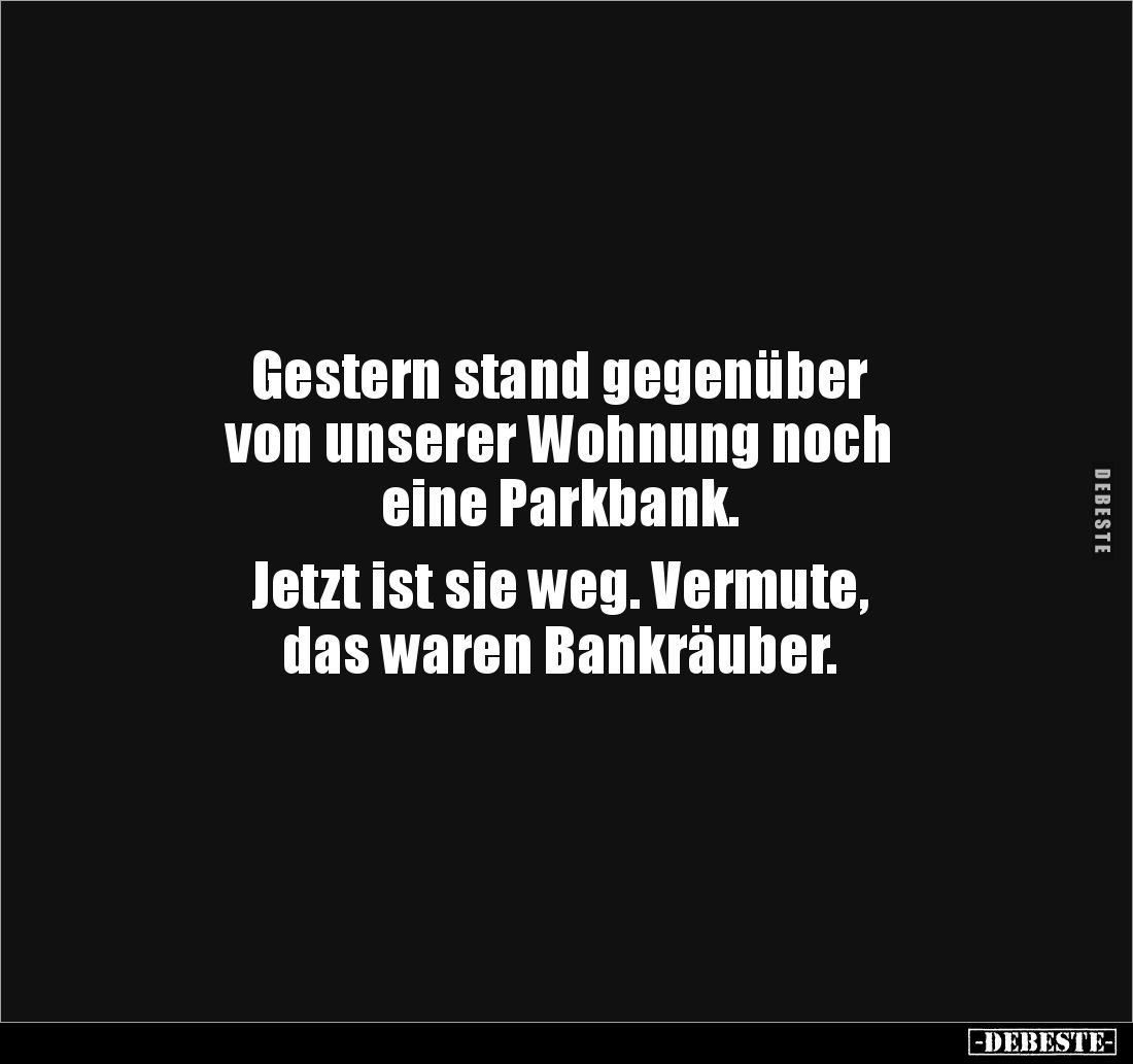 Gestern stand gegenüber 
von unserer Wohnung noch 
eine Parkbank. 

Jetzt ist sie weg. Vermute, 
das waren Bankräuber.