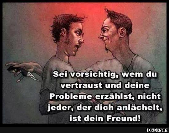 Sei vorsichtig wem du vertraust und deine Probleme erzählst..