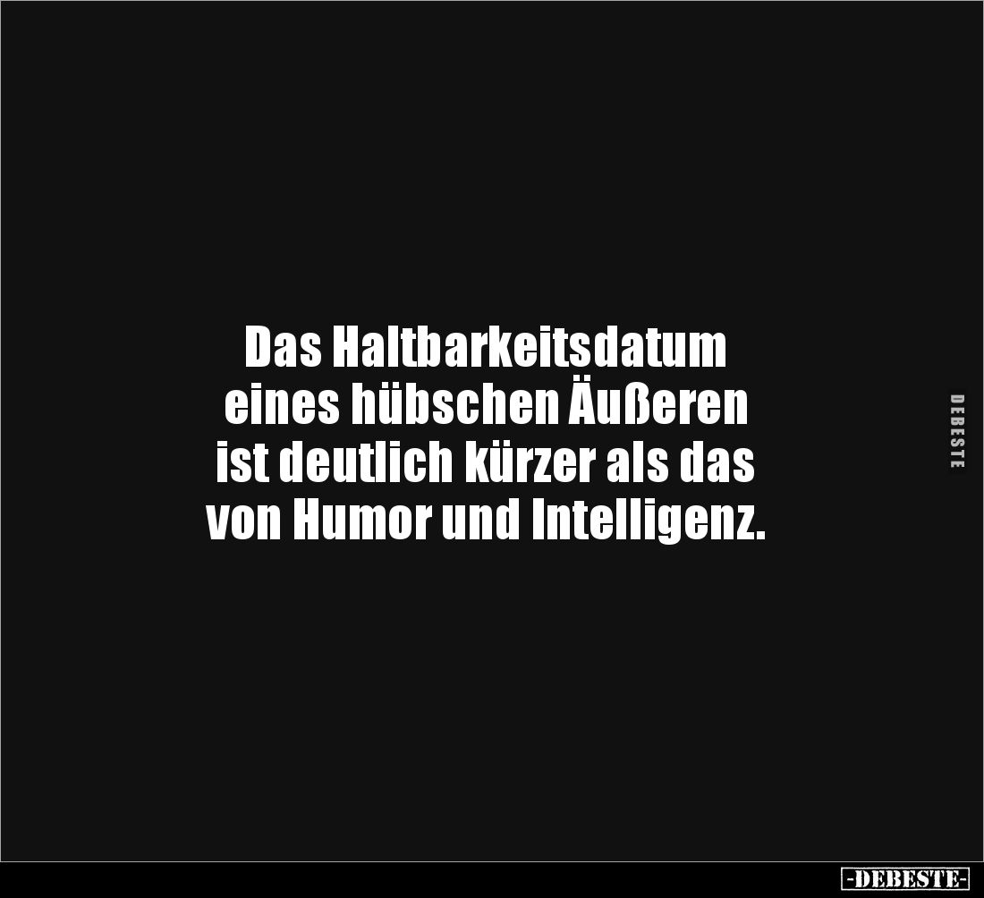 Das Haltbarkeitsdatum
eines hübschen Äußeren
ist deutlich kürzer als das
von Humor und Intelligenz.