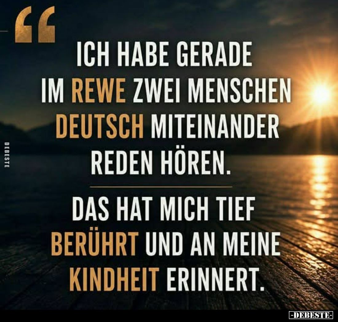 Ich habe gerade im Rewe zwei Menschen deutsch miteinander reden hören.
Das hat mich tief berührt und an meine Kindheit erinn...