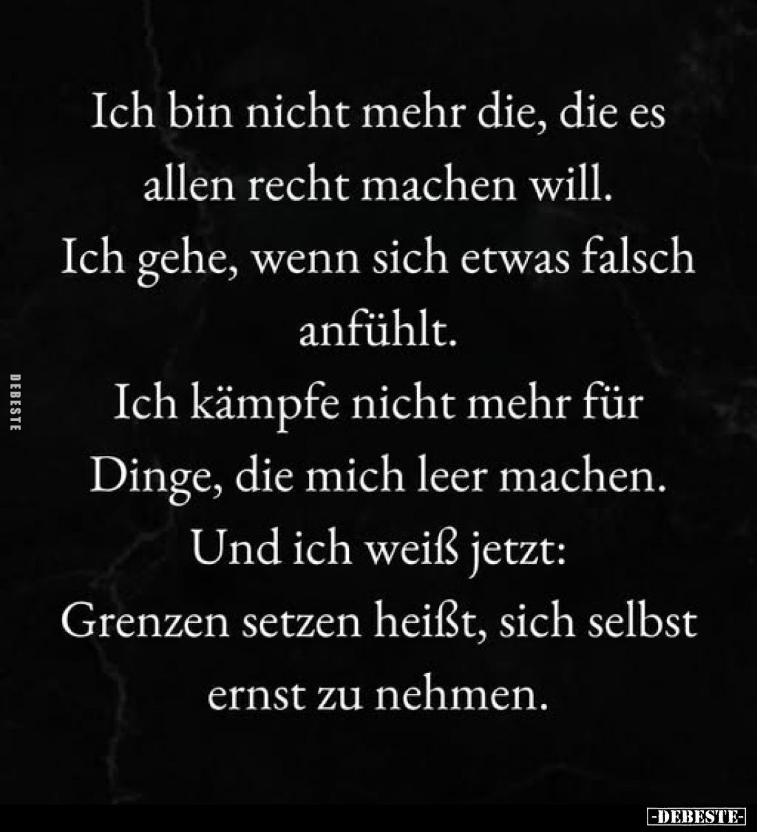 Ich bin nicht mehr die, die es allen recht machen will.
Ich gehe, wenn sich etwas falsch anfühlt.
Ich kämpfe nicht mehr für...
