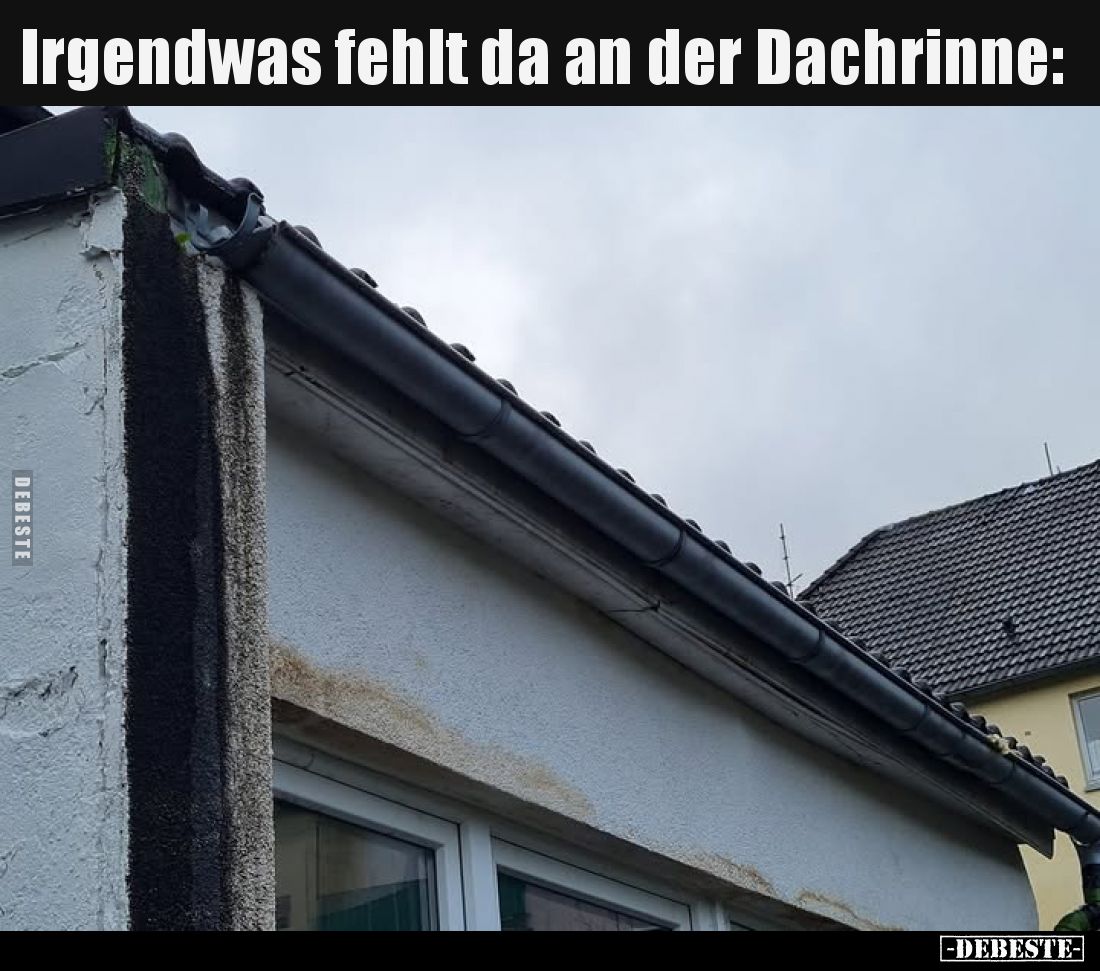 Irgendwas fehlt da an der Dachrinne.