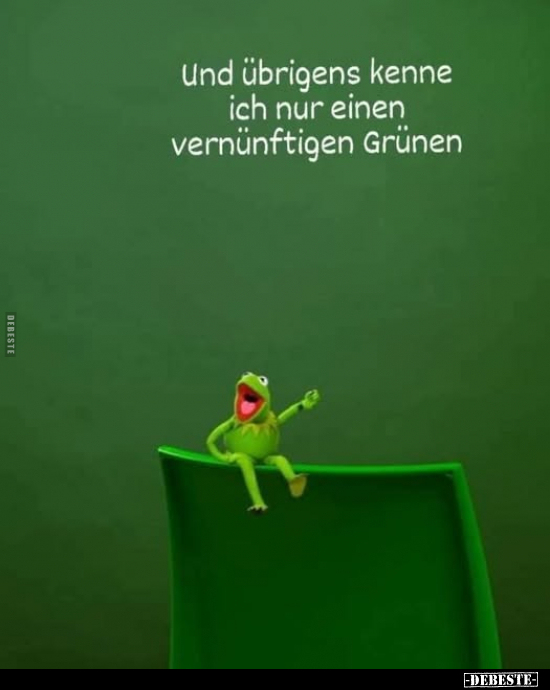 Und übrigens kenne ich nur einen vernünftigen Grünen.