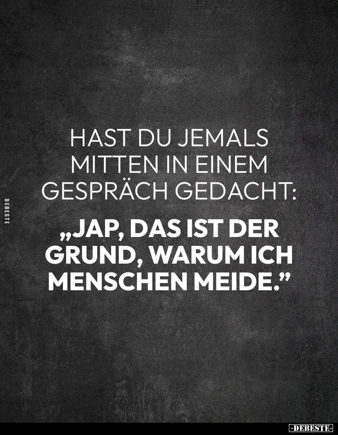 Hast du jemals mitten in einem Gespräch gedacht:
"Jap das ist der Grund, warum ich Menschen meide."