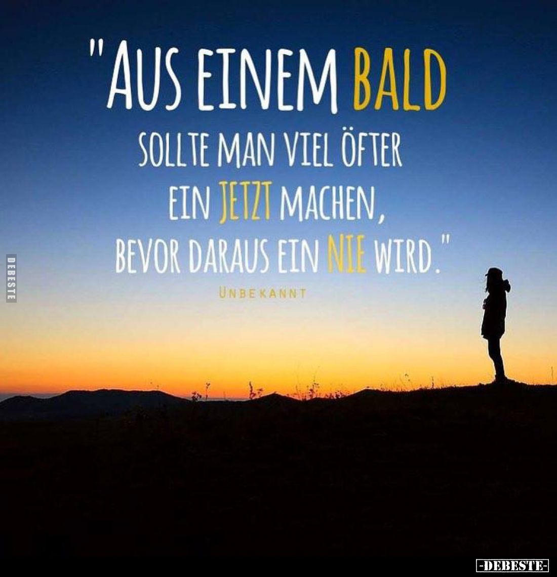 Aus einem BALD 
sollte man viel öfter ein JETZT machen, bevor daraus ein NIE wird.