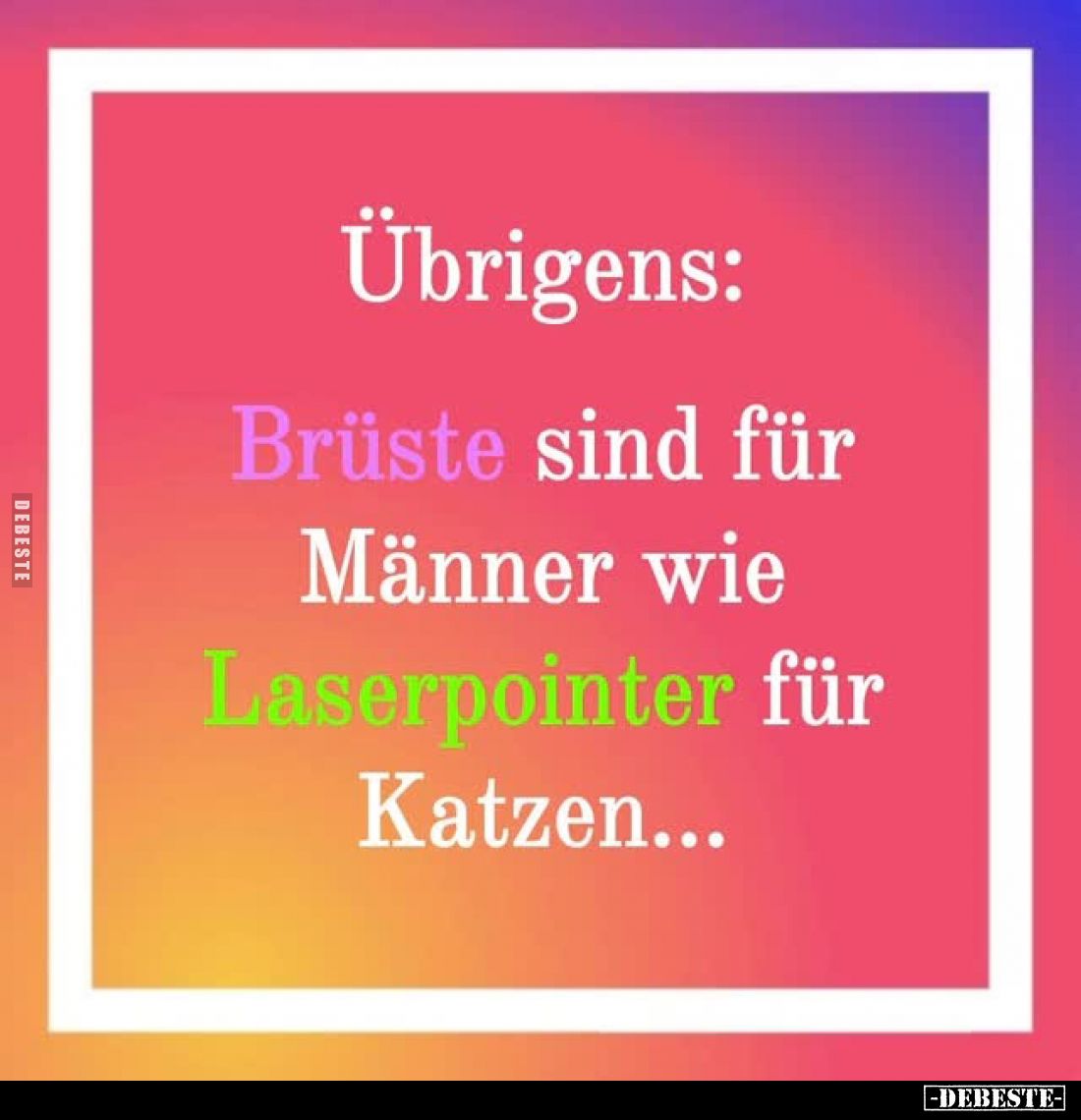 Übrigens:
Brüste sind für Männer wie Laserpointer für Katzen...