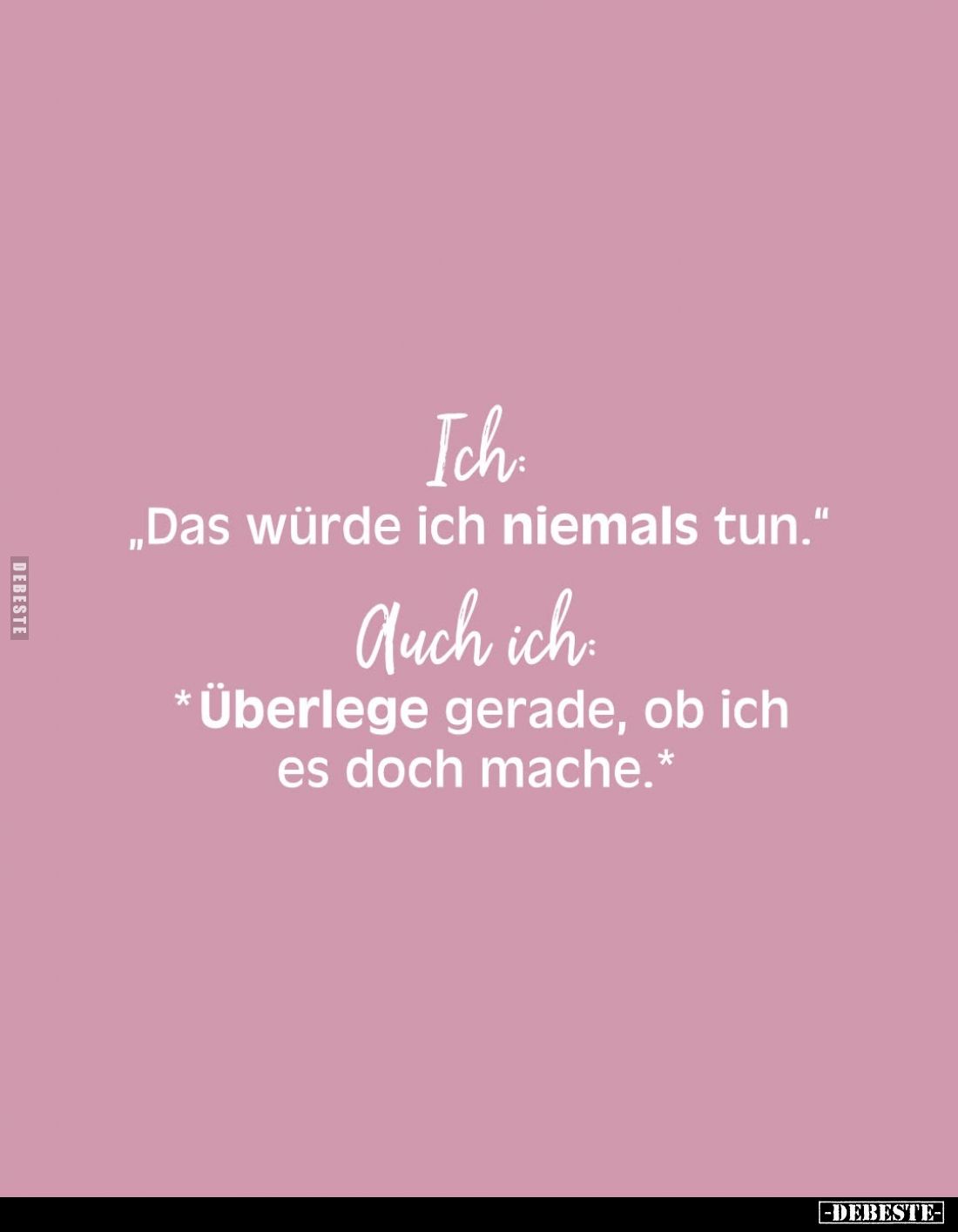 Ich
"Das würde ich niemals tun." -
Auch ich:
*Überlege gerade, ob ich es doch mache.*