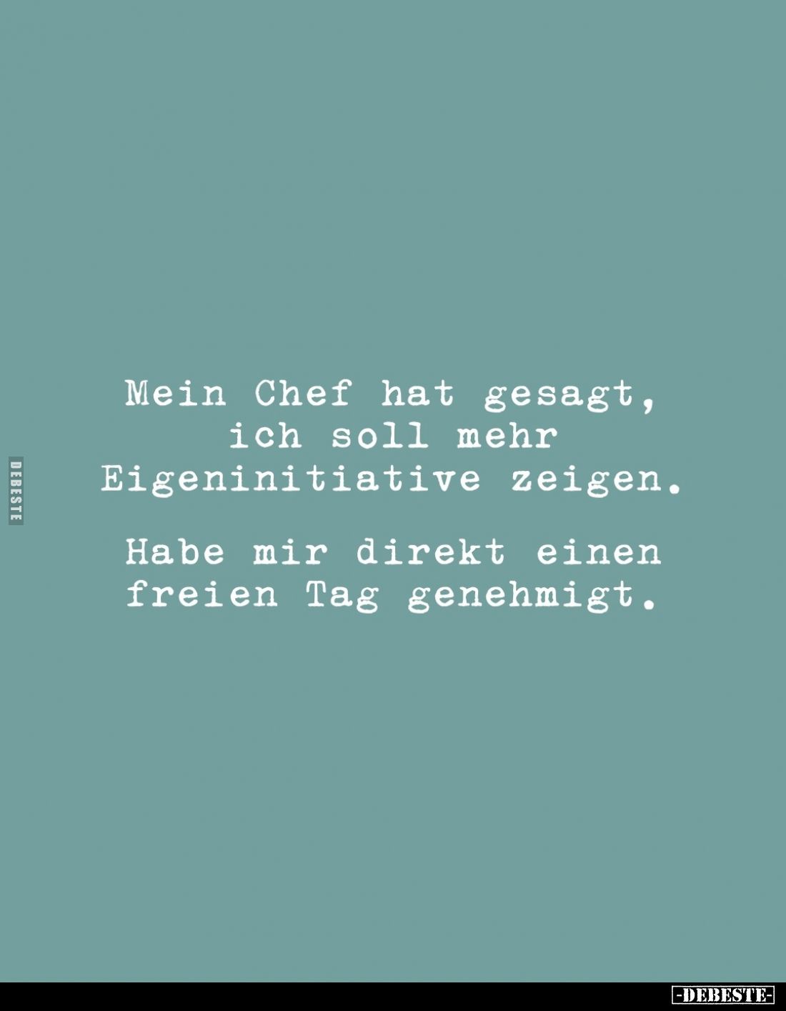 Mein Chef hat gesagt, ich soll mehr Eigeninitiative zeigen.
Habe mir direkt einen freien Tag genehmigt.