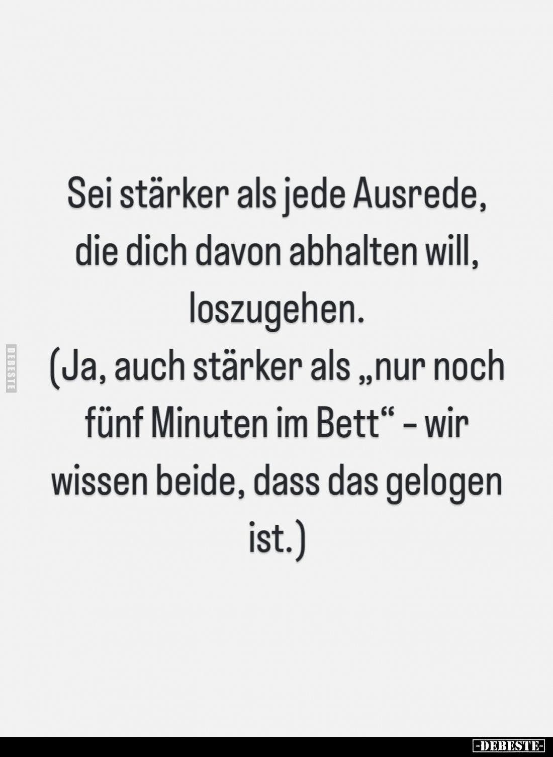 Sei stärker als jede Ausrede, die dich davon abhalten will, loszugehen. 
(Ja, auch stärker als "nur noch fünf Minuten i...