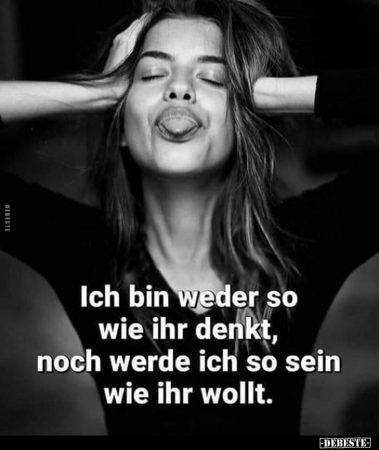 Ich bin weder so wie ihr denkt, noch werde ich so sein wie ihr wollt.