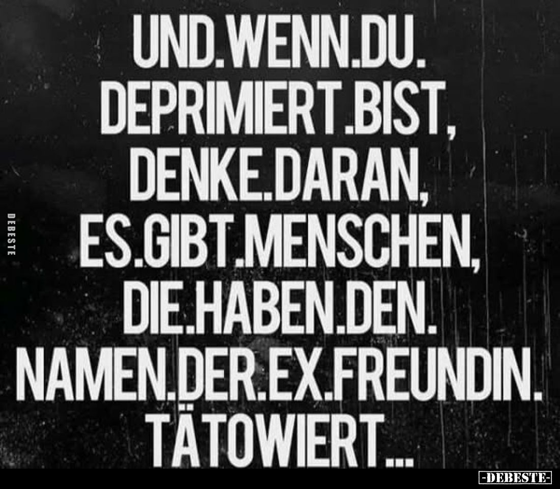 Und wenn du deprimiert bist, denke daran, es gibt Menschen, die haben den Namen der Ex-Freundin tätowiert...