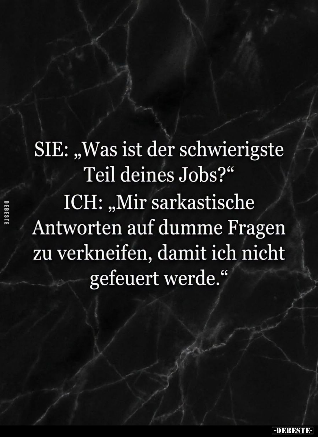 SIE: "Was ist der schwierigste Teil deines Jobs?" -
ICH: "Mir sarkastische Antworten auf dumme Fragen zu verk...