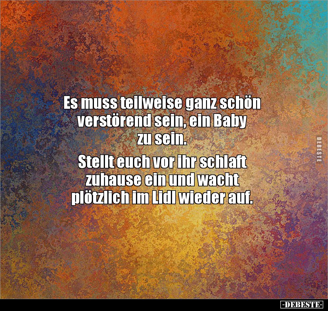 Es muss teilweise ganz schön 
verstörend sein, ein Baby 
zu sein. 

Stellt euch vor ihr schlaft 
zuhause ein und wacht ...