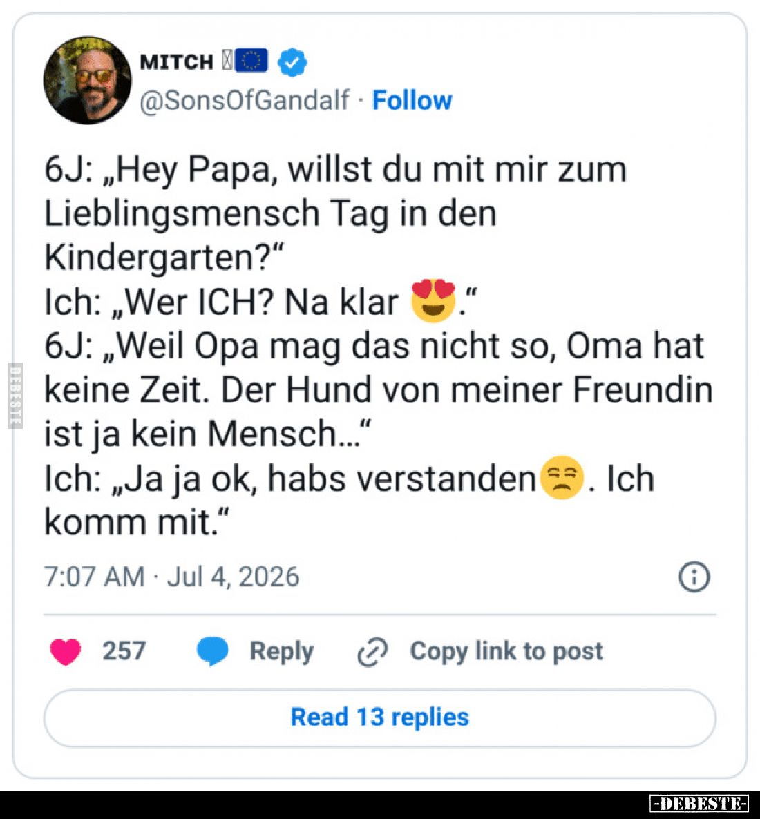 6J: „Hey Papa, willst du mit mir zum Lieblingsmensch Tag in den Kindergarten?“

Ich: „Wer ICH? Na klar.“

6J: „Weil Opa m...