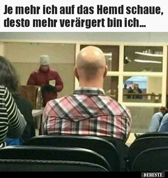 Je mehr ich auf das Hemd schaue, desto mehr verärgert bin..
