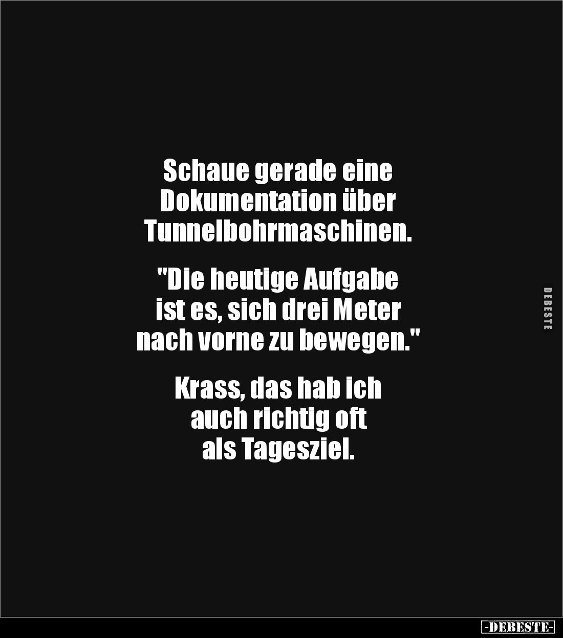 Schaue gerade eine
Dokumentation über
Tunnelbohrmaschinen.
"Die heutige Aufgabe
ist es, sich drei Meter
nac...