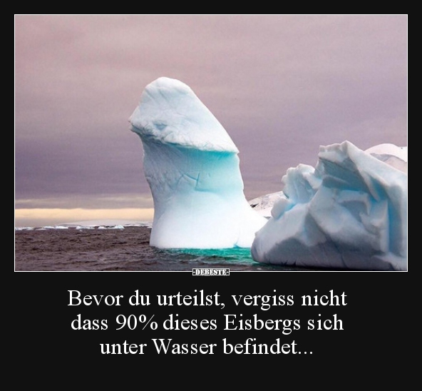 Bevor du urteilst, vergiss nicht dass 90% dieses Eisbergs..