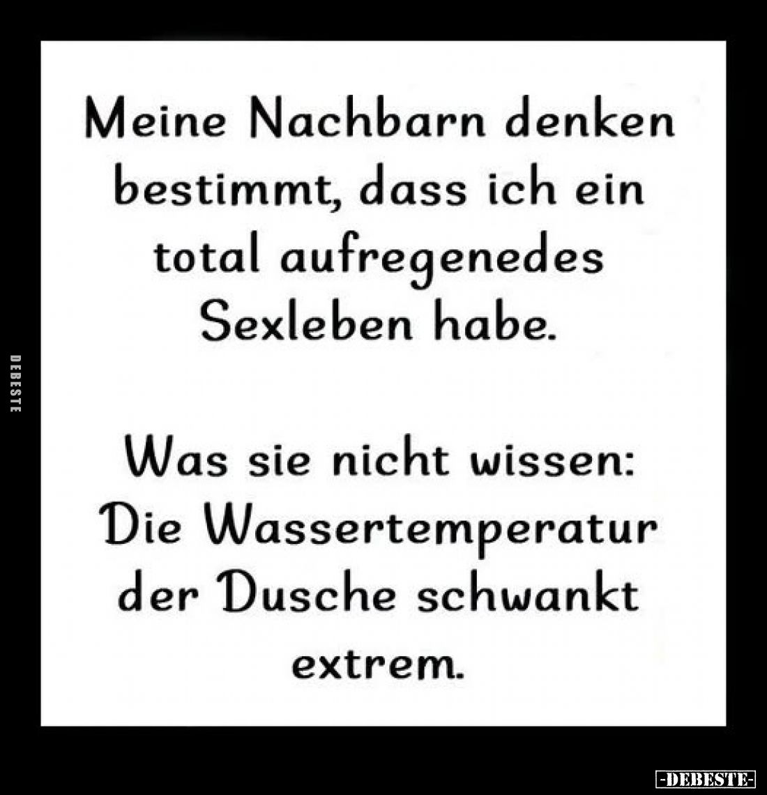 Meine Nachbarn denken bestimmt, dass ich ein total aufregenedes Sexleben habe.
Was sie nicht wissen: Die Wassertemperatur ...