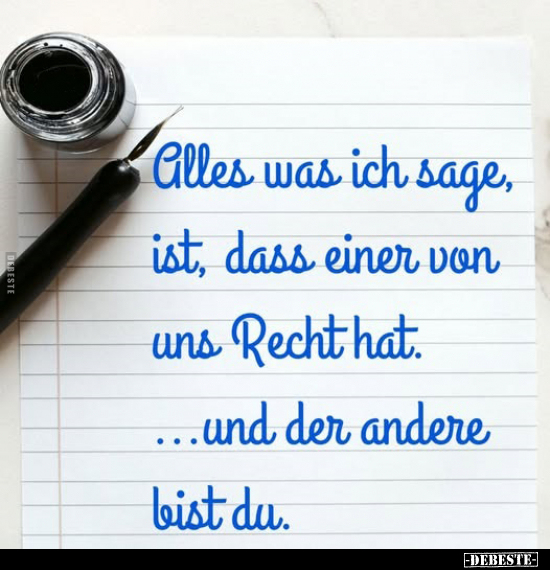 Alles was ich sage, ist, dass einer von uns Recht hat. ... und der andere bist du.