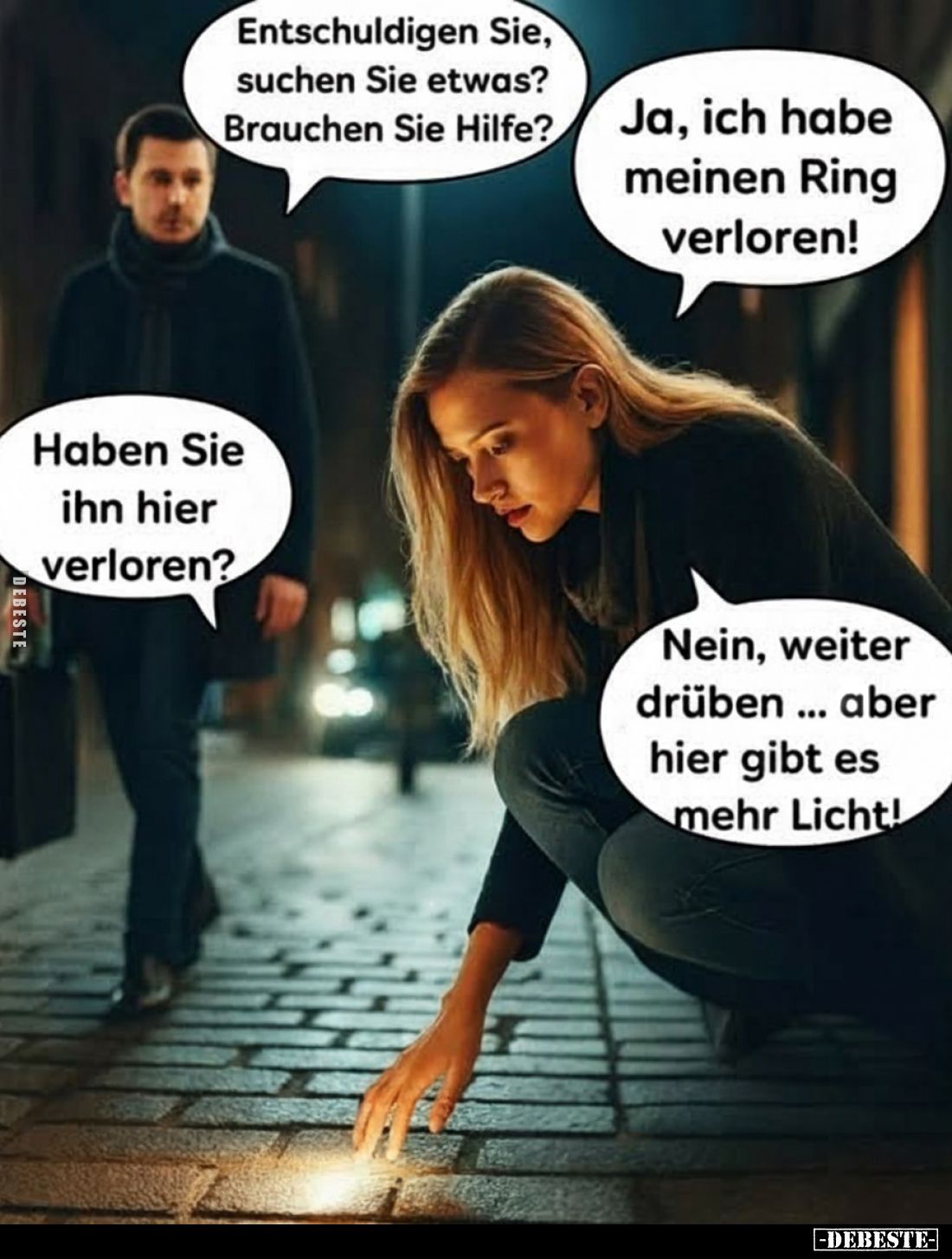 Entschuldigen Sie, suchen Sie etwas? Brauchen Sie Hilfe?
Ja, ich habe meinen Ring verloren!
Haben Sie ihn hier verloren?
N...