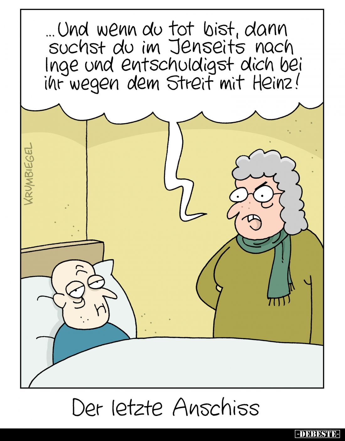 Und wenn du tot bist, dann suchst du im Jenseits nach Inge und entschuldigst dich bei ihr wegen dem Streit mit Heinz!

Der ...