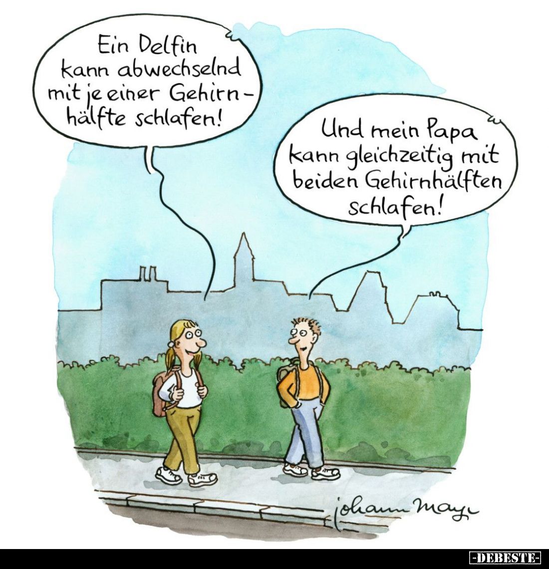 Ein Delfin kann abwechselnd mit je einer Gehirnhälfte schlafen! -
Und mein Papa kann gleichzeitig mit beiden Gehirnhälften, ...