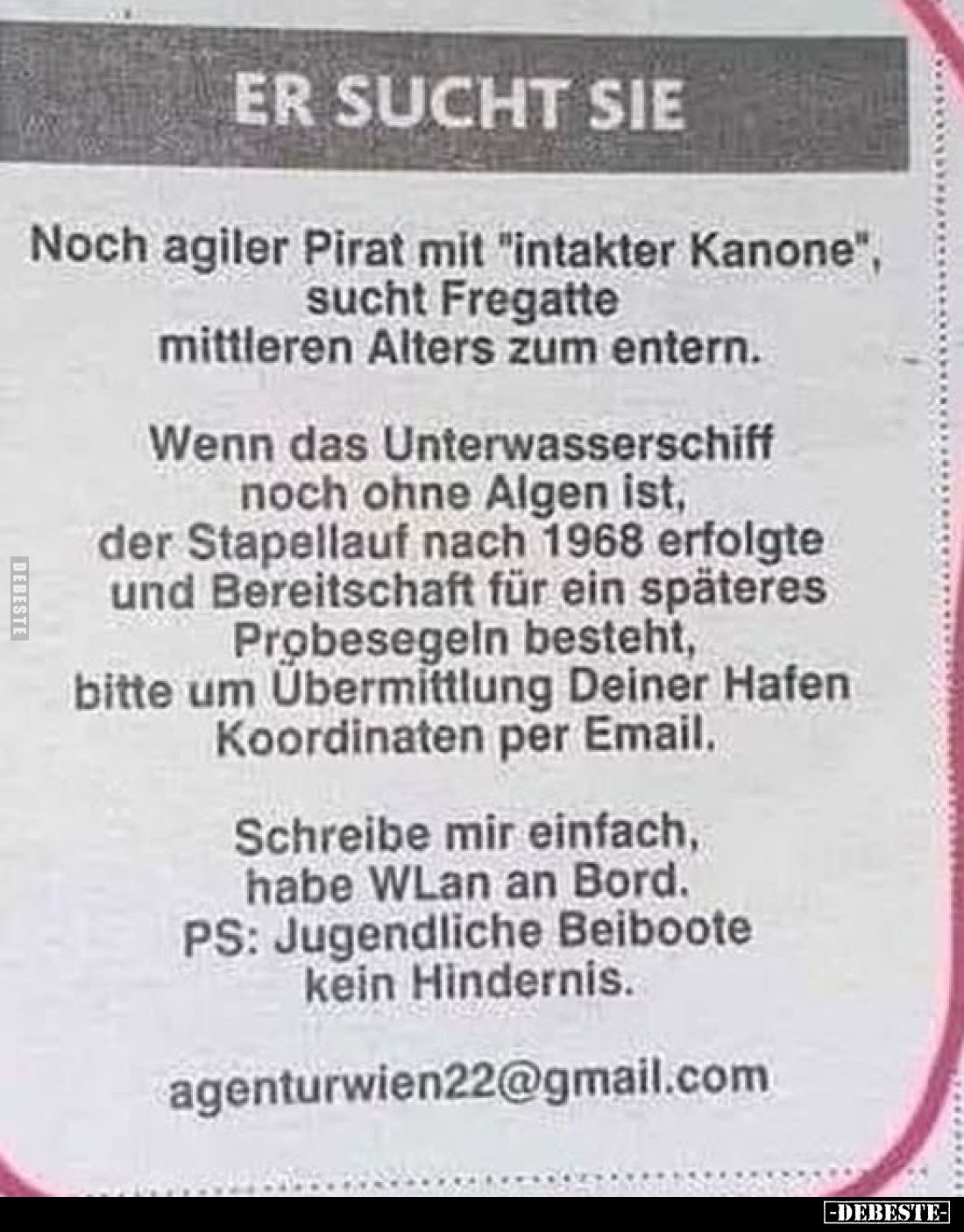 ER SUCHT SIE
Noch agiler Pirat mit "intakter Kanone" sucht Fregatte mittleren Alters zum entern.
Wenn das Unterwa...