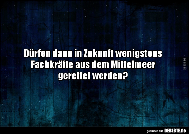 Dürfen dann in Zukunft wenigstens Fachkräfte aus dem Mittelmeer 
gerettet werden?