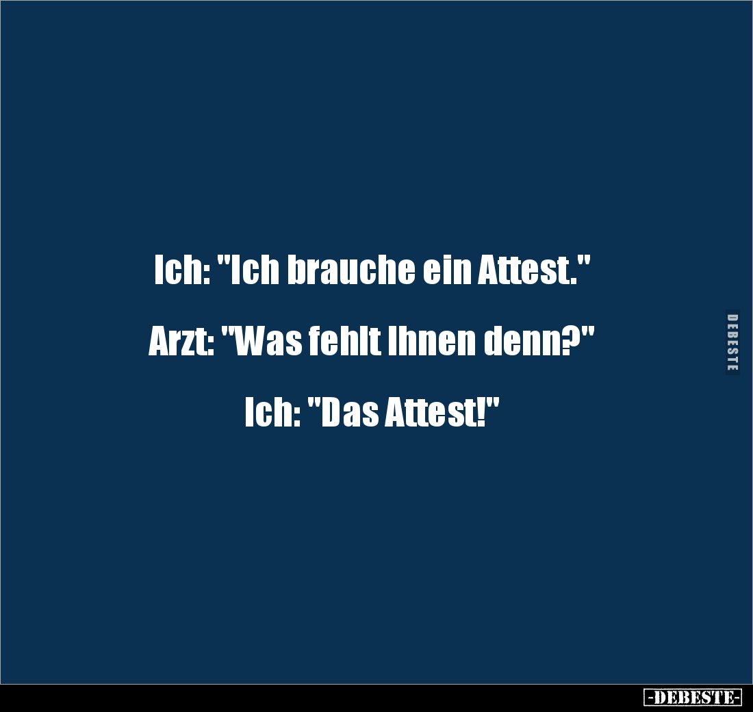 Ich: "Ich brauche ein Attest."
Arzt: "Was fehlt Ihnen denn?"
Ich: "Das Attest!"