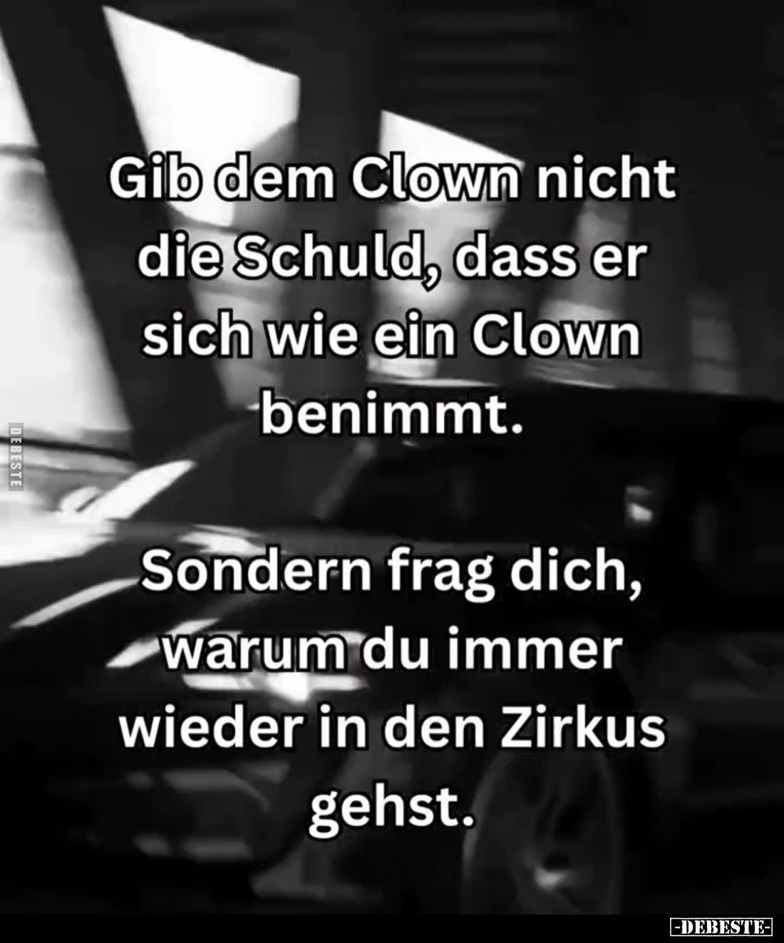 Gib dem Clown nicht die Schuld, dass er sich wie ein Clown benimmt. -
Sondern frag dich, warum du immer wieder in den Zirkus...
