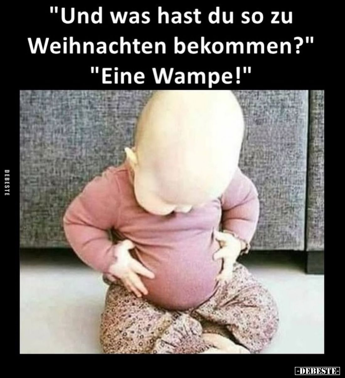 "Und was hast du so zu Weihnachten bekommen?"
"Eine Wampe!"