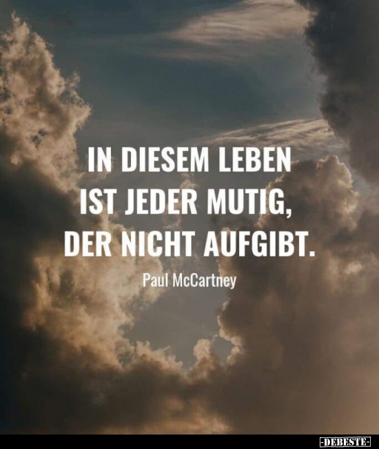 In diesem Leben ist jeder mutig, der nicht aufgibt.