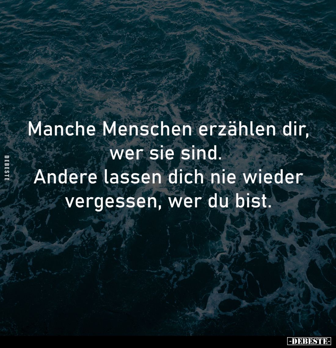Manche Menschen erzählen dir,
wer sie sind. 
Andere lassen dich nie wieder
vergessen, wer du bist.