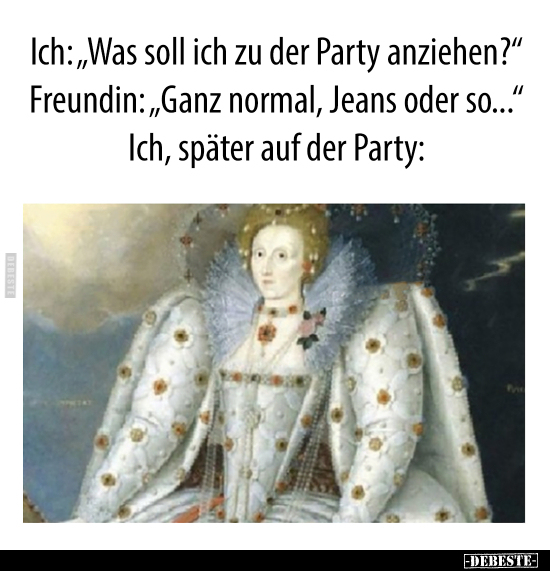 Ich: "Was soll ich zu der Party anziehen?"..