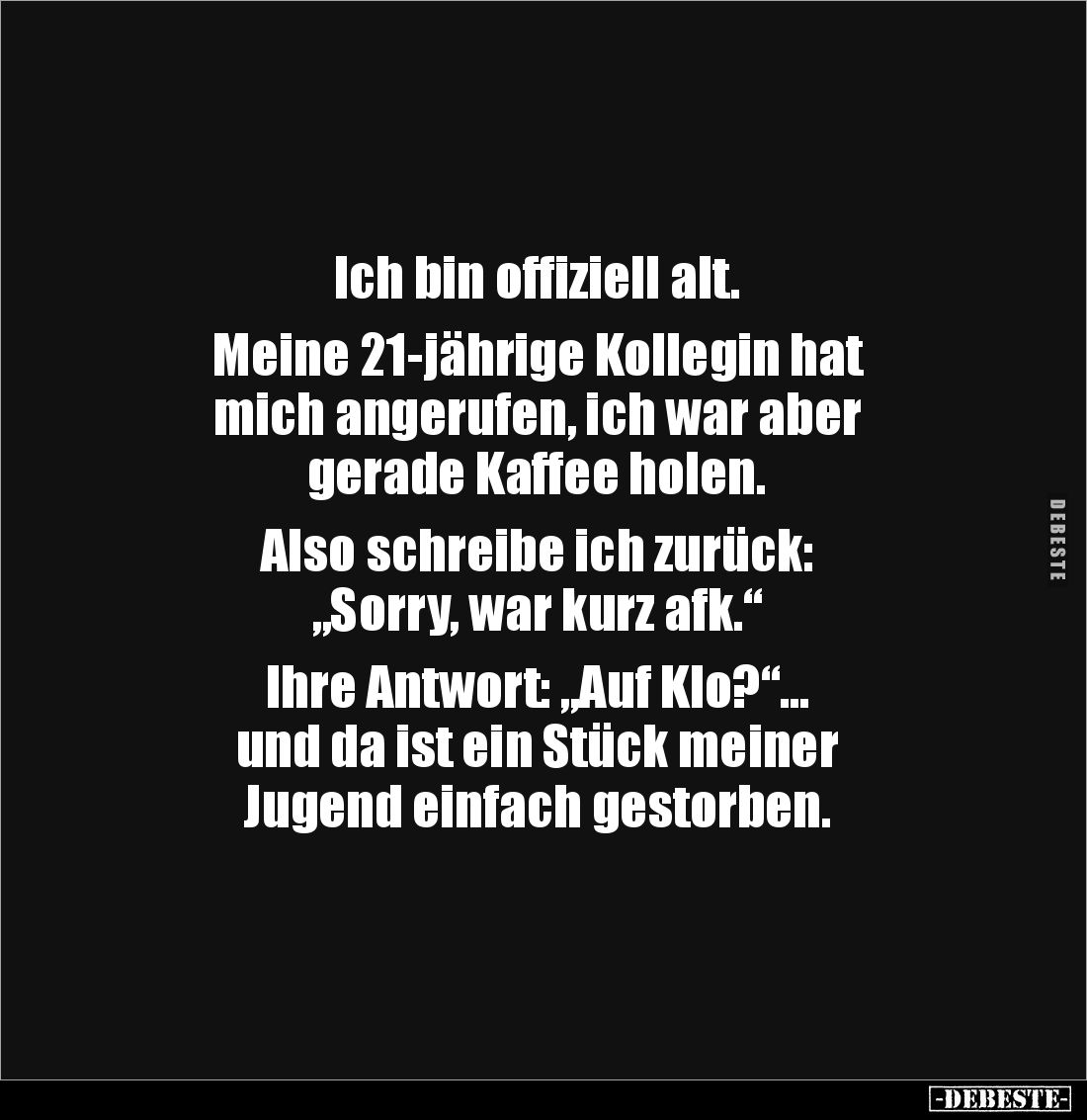Ich bin offiziell alt.
Meine 21-jährige Kollegin hat
mich angerufen, ich war aber
gerade Kaffee holen.
Also schreib...