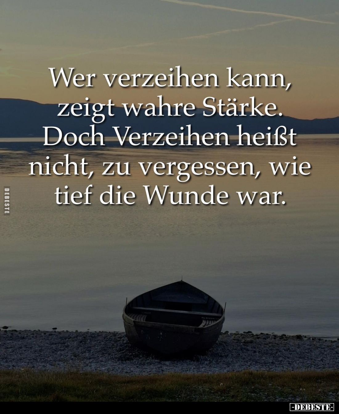 Wer verzeihen kann, zeigt wahre Stärke. 
Doch Verzeihen heißt nicht, zu vergessen, wie tief die Wunde war.