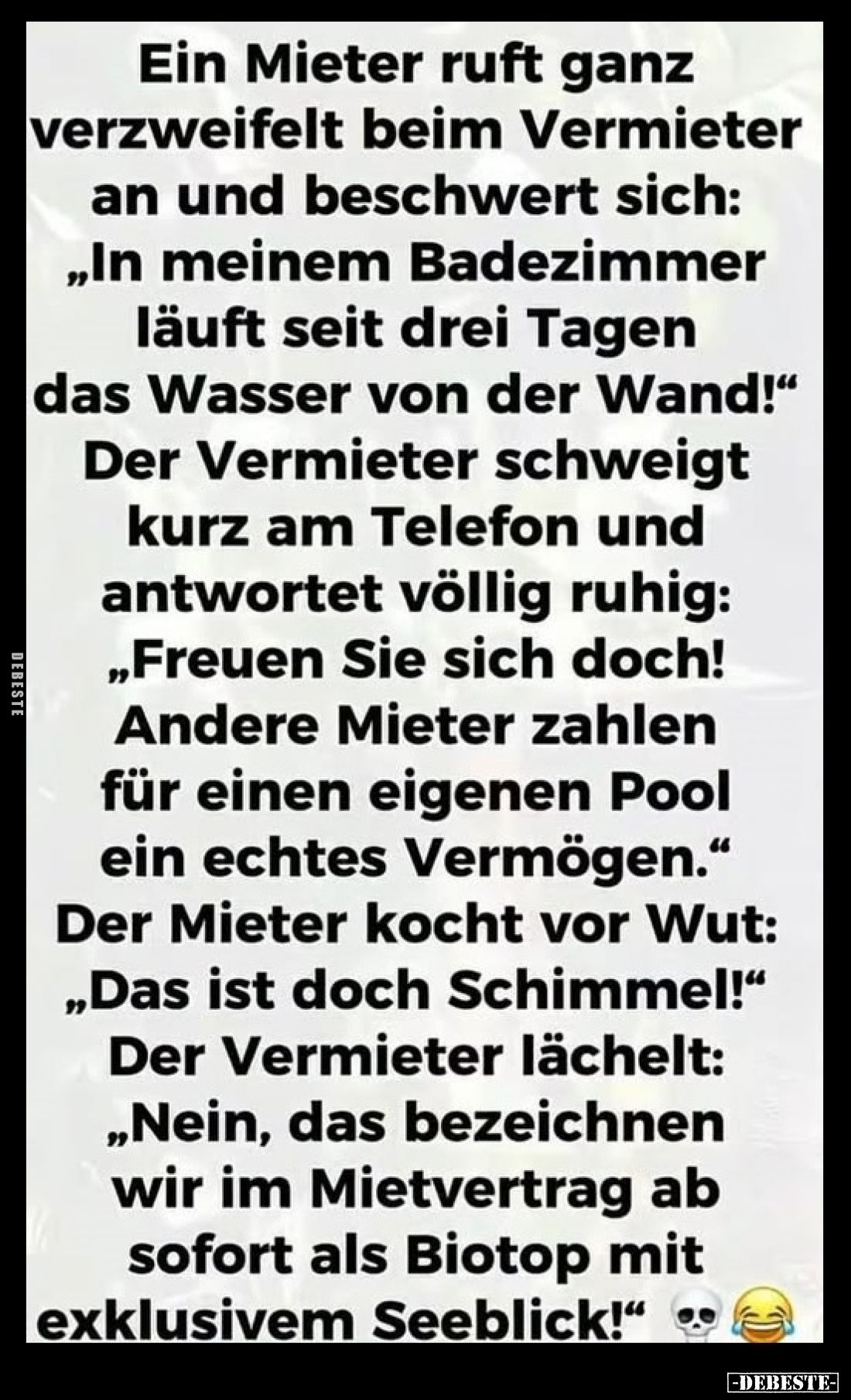 Ein Mieter ruft ganz verzweifelt beim Vermieter an und beschwert sich: „In meinem Badezimmer läuft seit drei Tagen das Wasser...