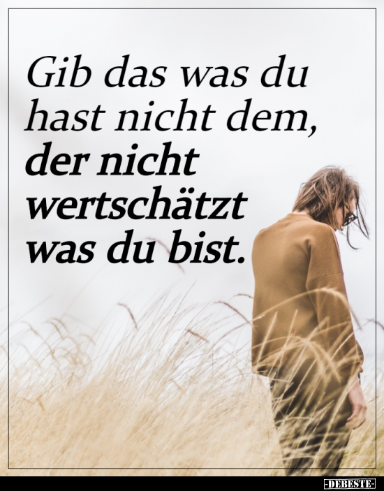 Gib das was du hast nicht dem, der nicht wertschätzt was du..
